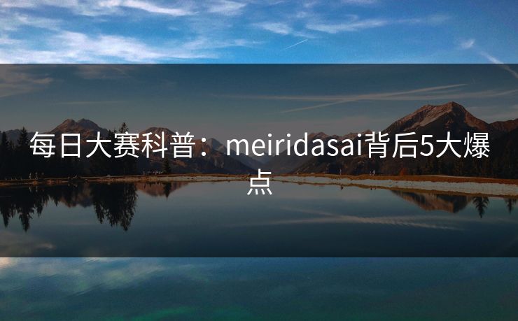 每日大赛科普:meiridasai背后5大爆点