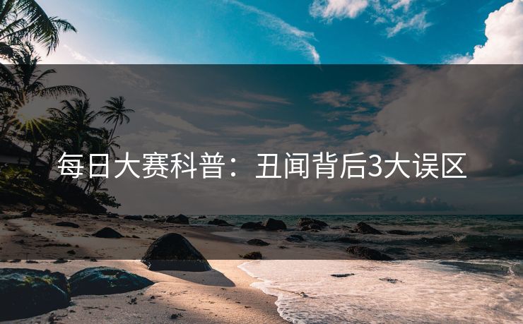 每日大赛科普:丑闻背后3大误区