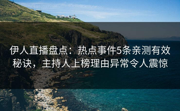 伊人直播盘点:热点事件5条亲测有效秘诀,主持人上榜理由异常令人震惊