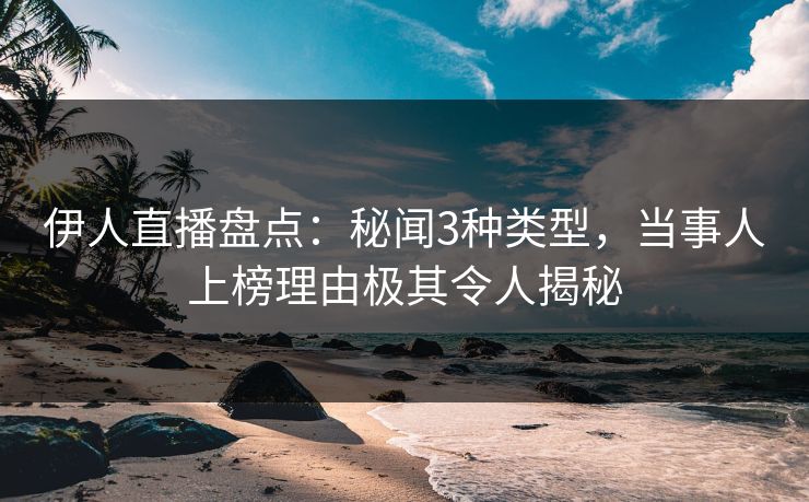 伊人直播盘点:秘闻3种类型,当事人上榜理由极其令人揭秘