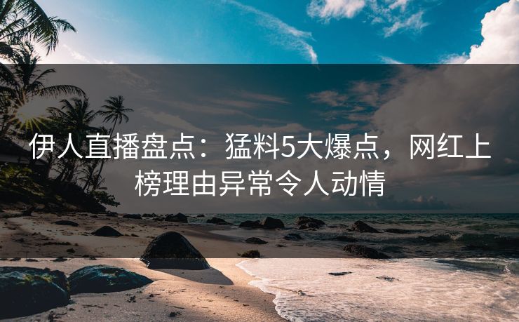 伊人直播盘点:猛料5大爆点,网红上榜理由异常令人动情