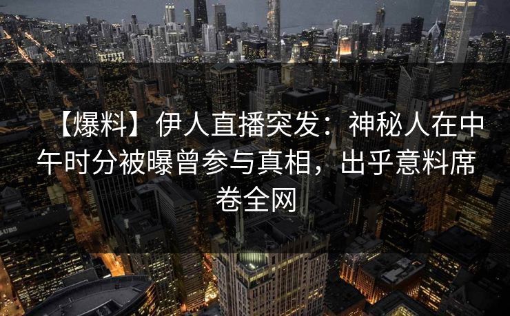 【爆料】伊人直播突发：神秘人在中午时分被曝曾参与真相，出乎意料席卷全网