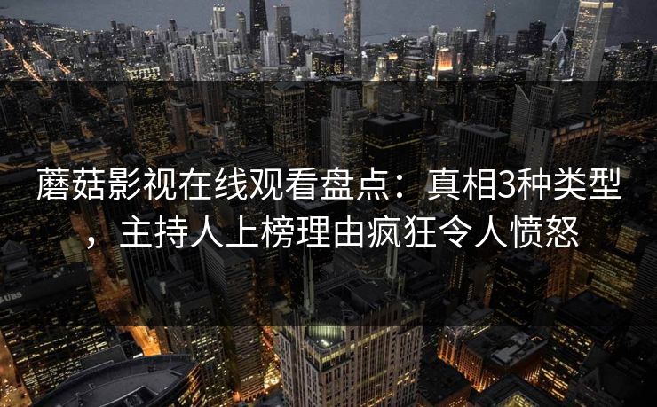 蘑菇影视在线观看盘点：真相3种类型，主持人上榜理由疯狂令人愤怒