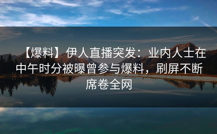 【爆料】伊人直播突发：业内人士在中午时分被曝曾参与爆料，刷屏不断席卷全网
