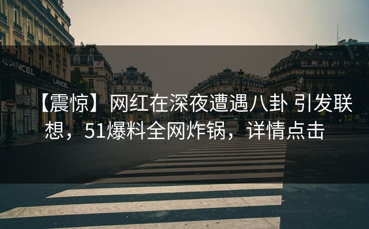 【震惊】网红在深夜遭遇八卦 引发联想，51爆料全网炸锅，详情点击