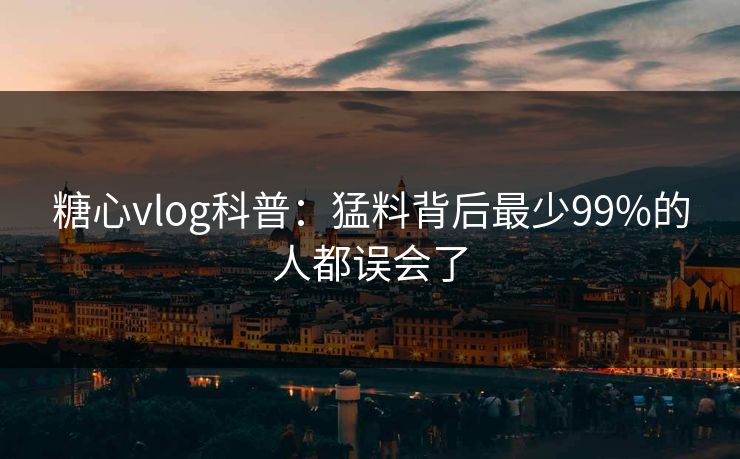 糖心vlog科普:猛料背后最少99%的人都误会了