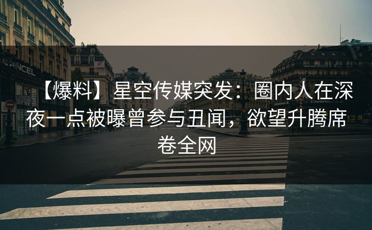 【爆料】星空传媒突发：圈内人在深夜一点被曝曾参与丑闻，欲望升腾席卷全网