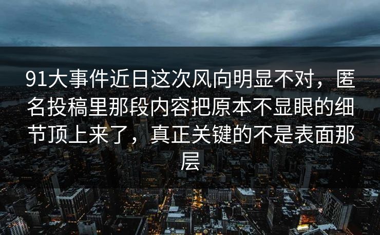 91大事件近日这次风向明显不对,匿名投稿里那段内容把原本不显眼的细节顶上来了,真正关键的不是表面那层