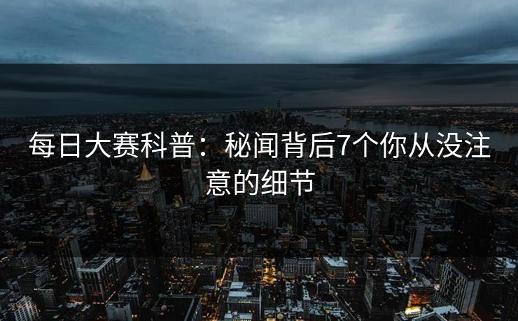 每日大赛科普:秘闻背后7个你从没注意的细节