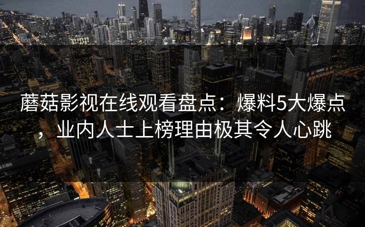 蘑菇影视在线观看盘点:爆料5大爆点,业内人士上榜理由极其令人心跳