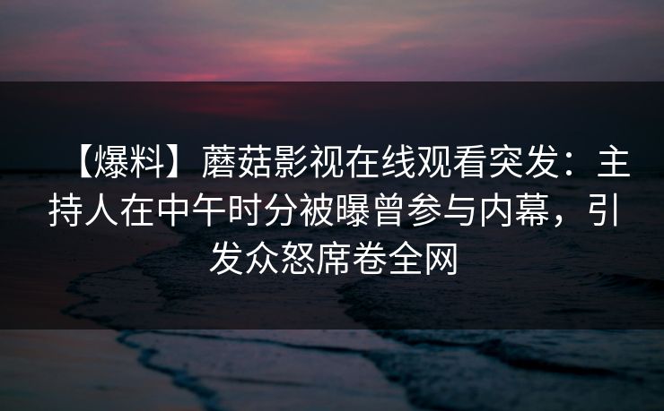 【爆料】蘑菇影视在线观看突发:主持人在中午时分被曝曾参与内幕,引发众怒席卷全网