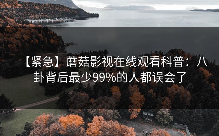 【紧急】蘑菇影视在线观看科普:八卦背后最少99%的人都误会了