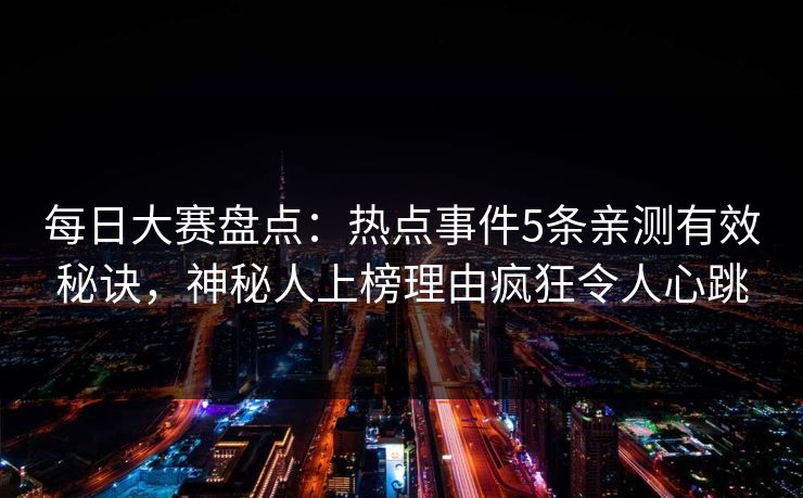 每日大赛盘点:热点事件5条亲测有效秘诀,神秘人上榜理由疯狂令人心跳