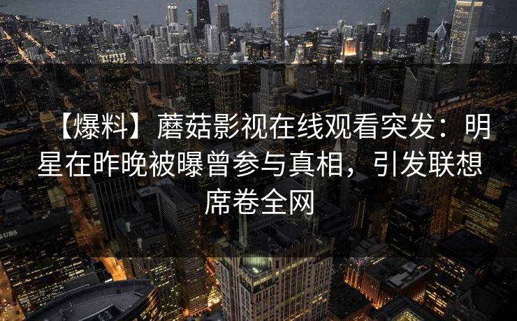 【爆料】蘑菇影视在线观看突发:明星在昨晚被曝曾参与真相,引发联想席卷全网