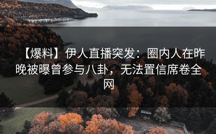 【爆料】伊人直播突发:圈内人在昨晚被曝曾参与八卦,无法置信席卷全网