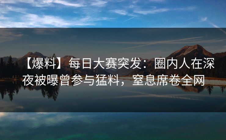 【爆料】每日大赛突发:圈内人在深夜被曝曾参与猛料,窒息席卷全网