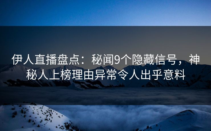 伊人直播盘点:秘闻9个隐藏信号,神秘人上榜理由异常令人出乎意料