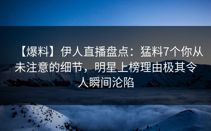 【爆料】伊人直播盘点:猛料7个你从未注意的细节,明星上榜理由极其令人瞬间沦陷
