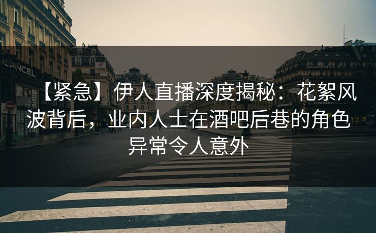 【紧急】伊人直播深度揭秘:花絮风波背后,业内人士在酒吧后巷的角色异常令人意外