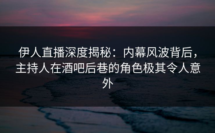 伊人直播深度揭秘:内幕风波背后,主持人在酒吧后巷的角色极其令人意外