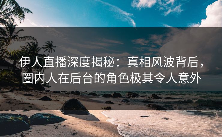 伊人直播深度揭秘:真相风波背后,圈内人在后台的角色极其令人意外