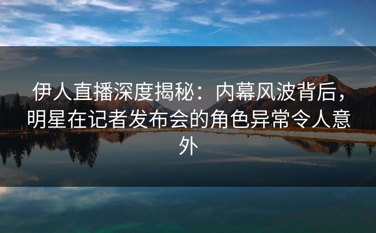 伊人直播深度揭秘:内幕风波背后,明星在记者发布会的角色异常令人意外
