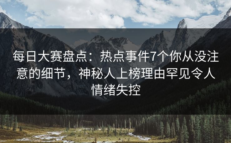 每日大赛盘点:热点事件7个你从没注意的细节,神秘人上榜理由罕见令人情绪失控
