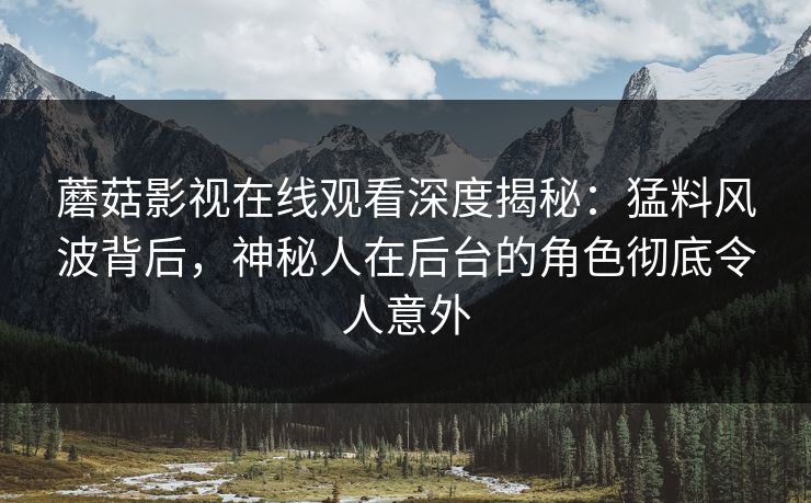 蘑菇影视在线观看深度揭秘：猛料风波背后，神秘人在后台的角色彻底令人意外