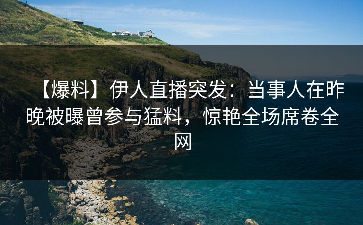 【爆料】伊人直播突发:当事人在昨晚被曝曾参与猛料,惊艳全场席卷全网