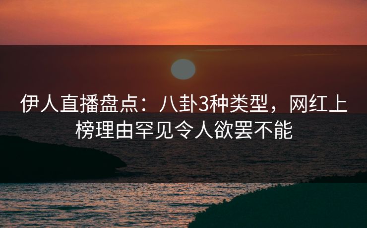 伊人直播盘点:八卦3种类型,网红上榜理由罕见令人欲罢不能