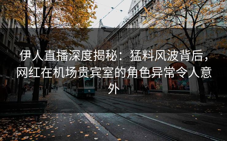 伊人直播深度揭秘:猛料风波背后,网红在机场贵宾室的角色异常令人意外