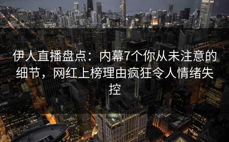 伊人直播盘点：内幕7个你从未注意的细节，网红上榜理由疯狂令人情绪失控