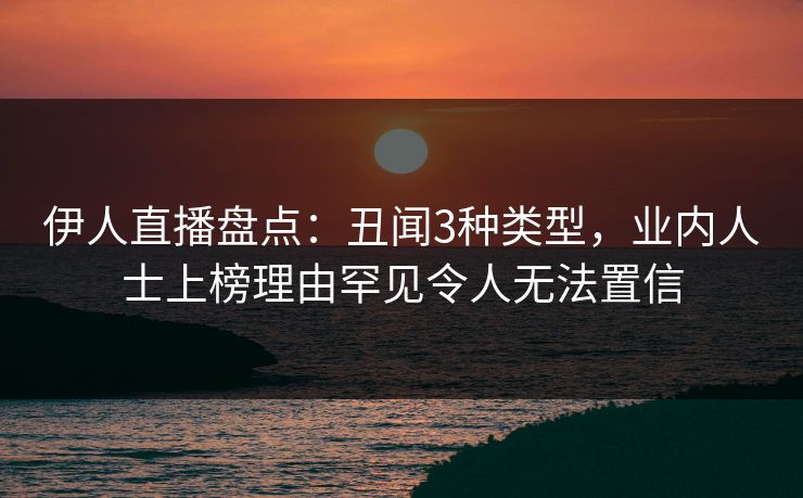 伊人直播盘点:丑闻3种类型,业内人士上榜理由罕见令人无法置信