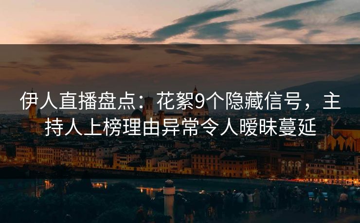 伊人直播盘点：花絮9个隐藏信号，主持人上榜理由异常令人暧昧蔓延