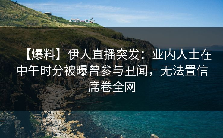 【爆料】伊人直播突发：业内人士在中午时分被曝曾参与丑闻，无法置信席卷全网