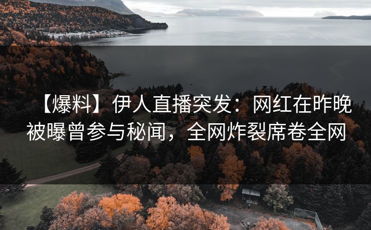 【爆料】伊人直播突发：网红在昨晚被曝曾参与秘闻，全网炸裂席卷全网