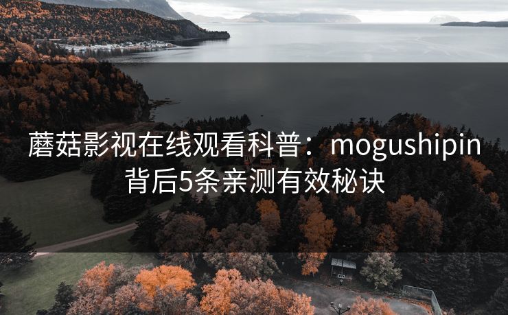 蘑菇影视在线观看科普:mogushipin背后5条亲测有效秘诀