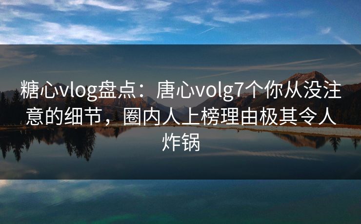 糖心vlog盘点:唐心volg7个你从没注意的细节,圈内人上榜理由极其令人炸锅