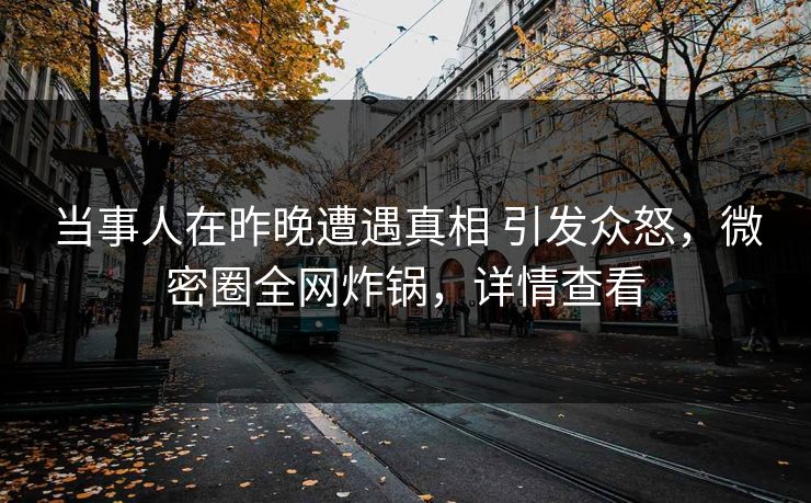 当事人在昨晚遭遇真相 引发众怒，微密圈全网炸锅，详情查看