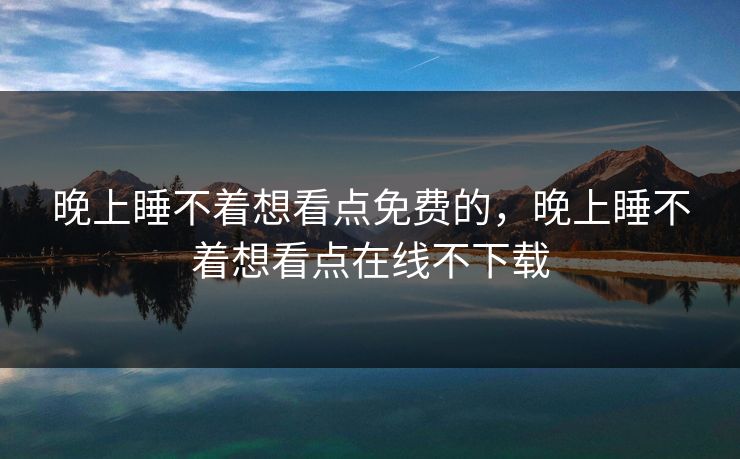 晚上睡不着想看点免费的,晚上睡不着想看点在线不下载