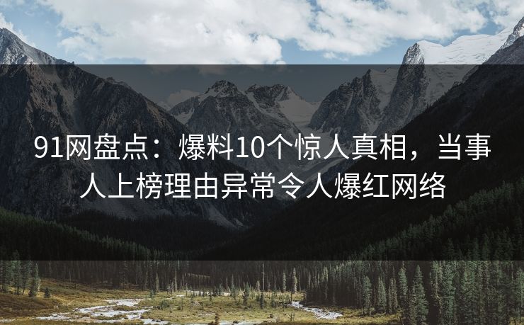 91网盘点：爆料10个惊人真相，当事人上榜理由异常令人爆红网络