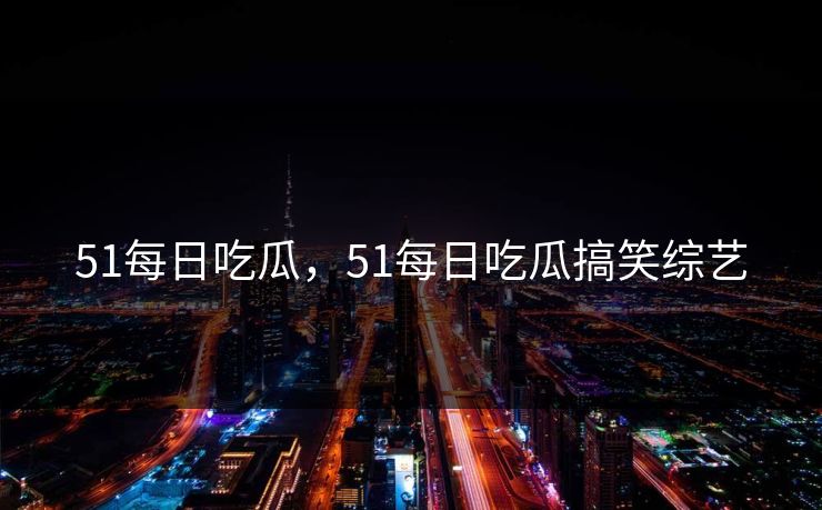 51每日吃瓜，51每日吃瓜搞笑综艺