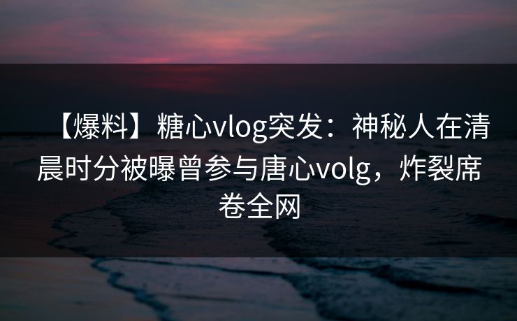 【爆料】糖心vlog突发:神秘人在清晨时分被曝曾参与唐心volg,炸裂席卷全网