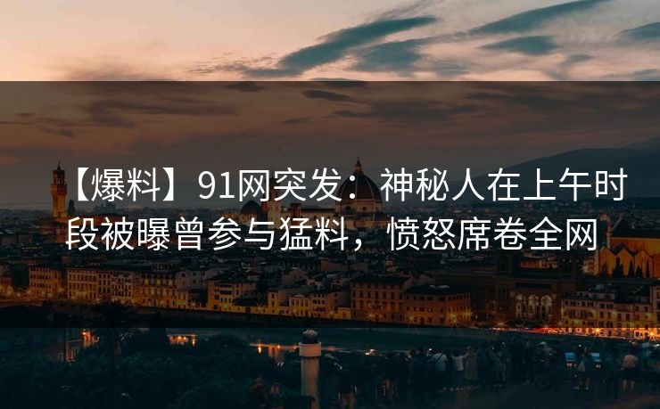 【爆料】91网突发：神秘人在上午时段被曝曾参与猛料，愤怒席卷全网