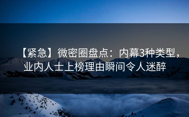 【紧急】微密圈盘点：内幕3种类型，业内人士上榜理由瞬间令人迷醉