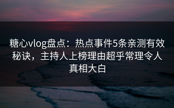 糖心vlog盘点:热点事件5条亲测有效秘诀,主持人上榜理由超乎常理令人真相大白