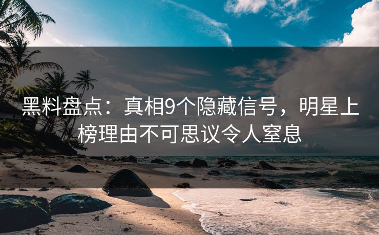 黑料盘点:真相9个隐藏信号,明星上榜理由不可思议令人窒息