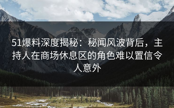 51爆料深度揭秘：秘闻风波背后，主持人在商场休息区的角色难以置信令人意外
