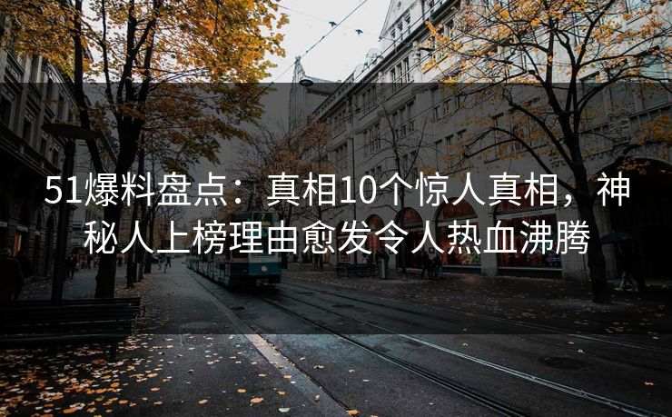 51爆料盘点:真相10个惊人真相,神秘人上榜理由愈发令人热血沸腾