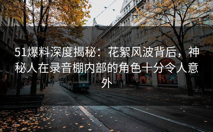 51爆料深度揭秘:花絮风波背后,神秘人在录音棚内部的角色十分令人意外